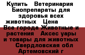 Купить : Ветеринария. Биопрепараты для здоровья всех животных › Цена ­ 100 - Все города Животные и растения » Аксесcуары и товары для животных   . Свердловская обл.,Артемовский г.